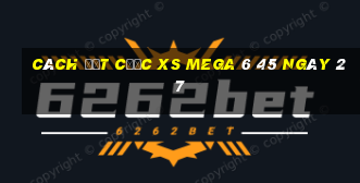 Cách đặt cược XS Mega 6 45 ngày 27