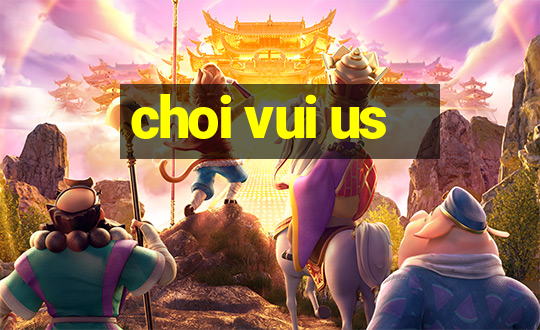 choi vui us