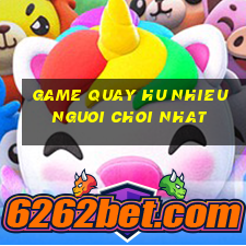 game quay hu nhieu nguoi choi nhat