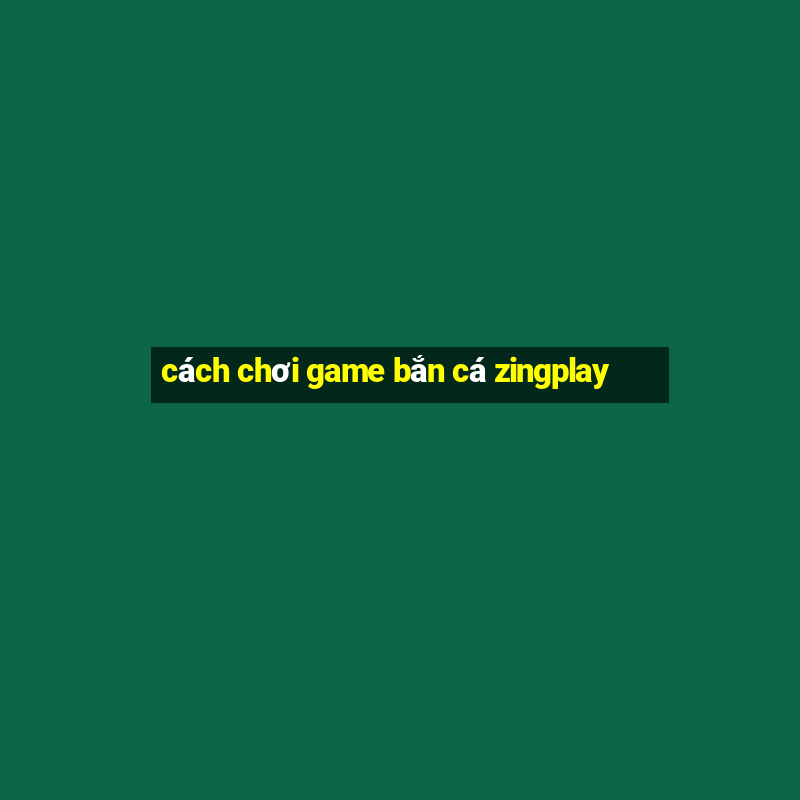 cách chơi game bắn cá zingplay