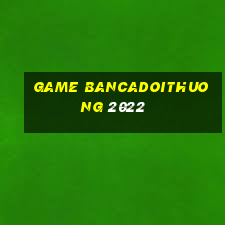 game bancadoithuong 2022