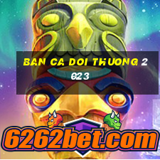 ban ca doi thuong 2023