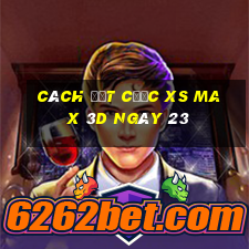 Cách đặt cược XS Max 3D ngày 23