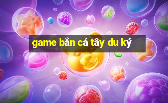 game bắn cá tây du ký