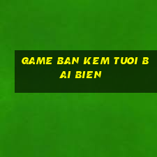 game ban kem tuoi bai bien