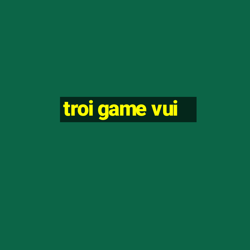 troi game vui