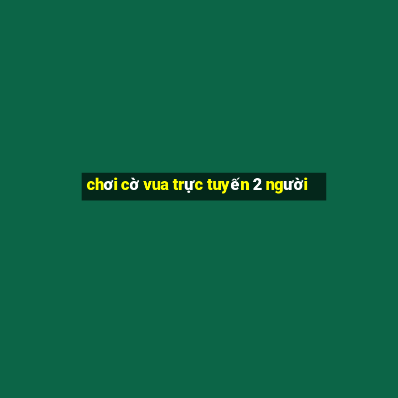 chơi cờ vua trực tuyến 2 người