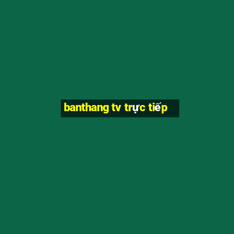 banthang tv trực tiếp