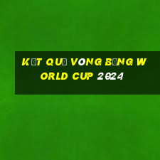 kết quả vòng bảng world cup 2024