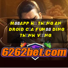 M88app Hệ thống Android của Fun88 Dingthịnh vượng