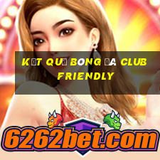 kết quả bóng đá club friendly