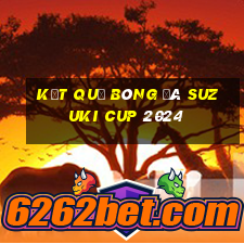 kết quả bóng đá suzuki cup 2024