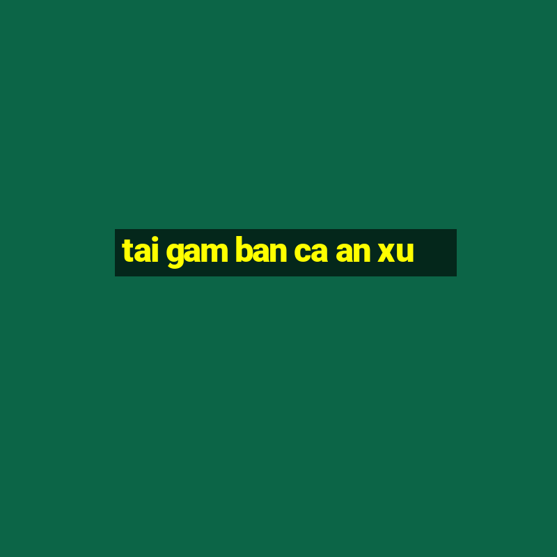 tai gam ban ca an xu