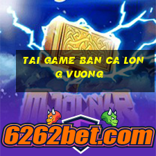 tai game ban ca long vuong